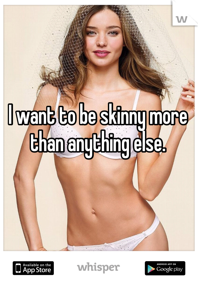 I want to be skinny more than anything else.