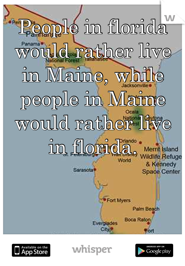 People in florida would rather live in Maine, while people in Maine would rather live in florida. 