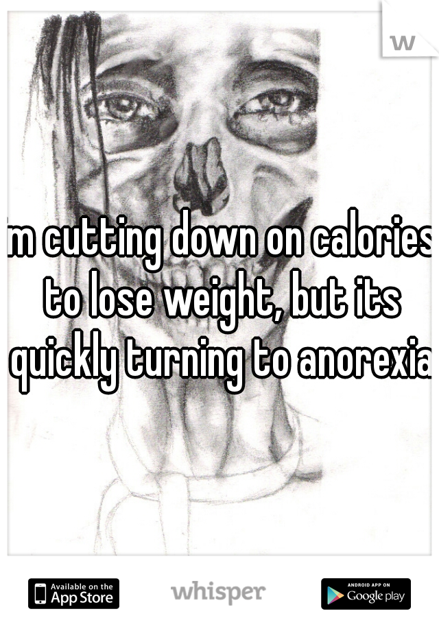 im cutting down on calories to lose weight, but its quickly turning to anorexia