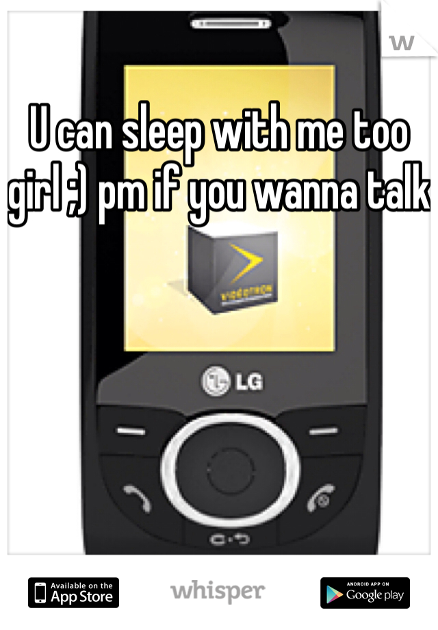 U can sleep with me too girl ;) pm if you wanna talk