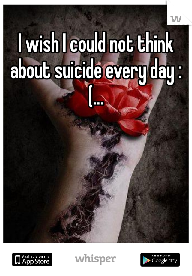 I wish I could not think about suicide every day :(...