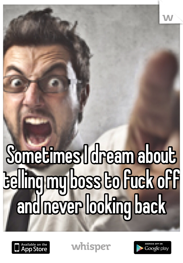 Sometimes I dream about telling my boss to fuck off and never looking back