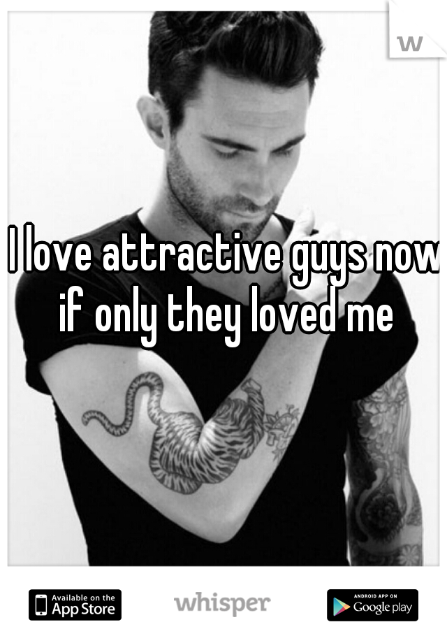 I love attractive guys now if only they loved me 