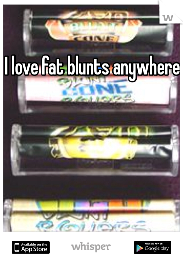 I love fat blunts anywhere 