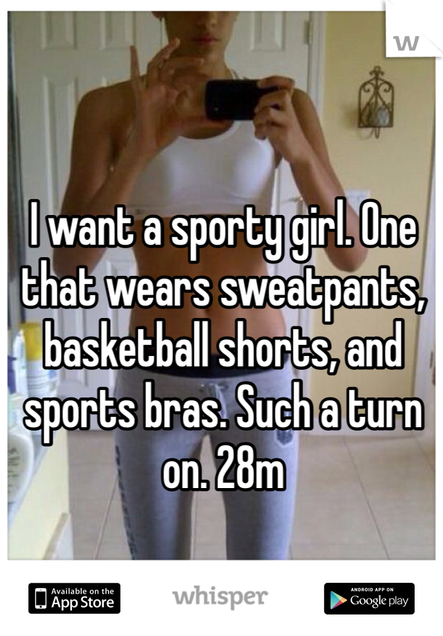 I want a sporty girl. One that wears sweatpants, basketball shorts, and sports bras. Such a turn on. 28m