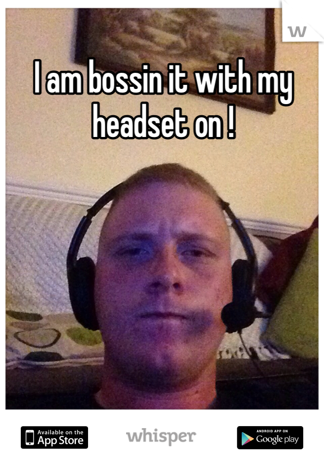 I am bossin it with my headset on !