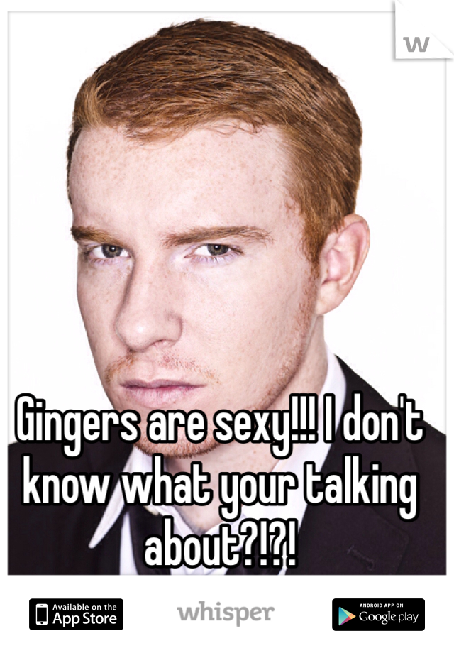 Gingers are sexy!!! I don't know what your talking about?!?!