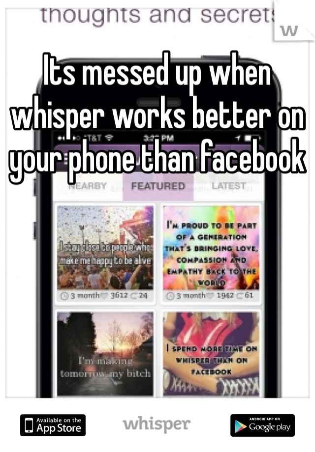 Its messed up when whisper works better on your phone than facebook