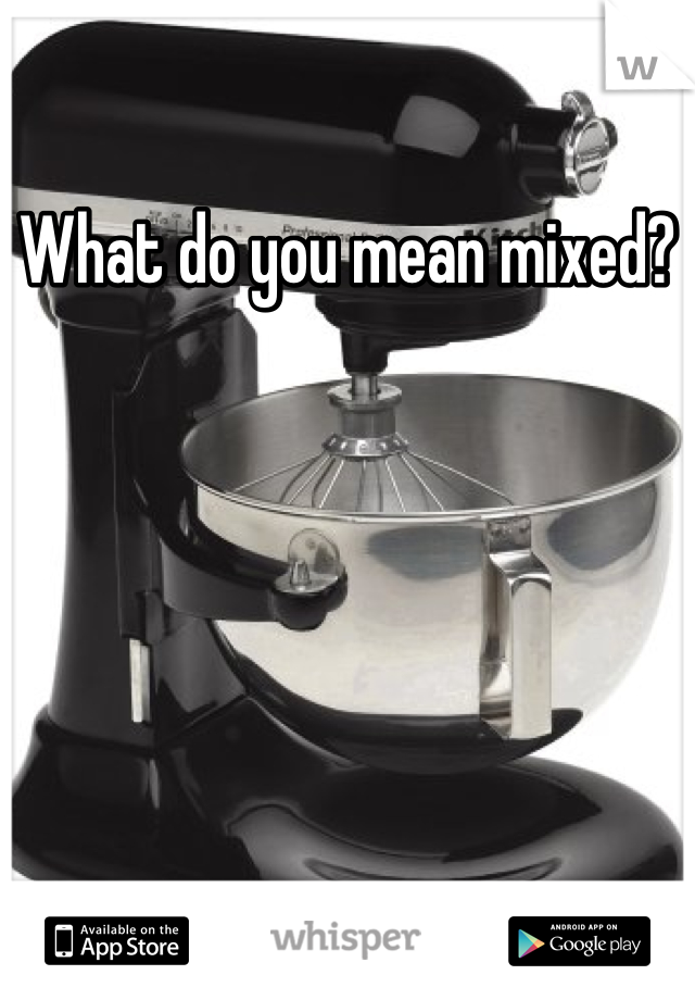 What do you mean mixed?