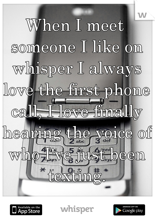 When I meet someone I like on whisper I always love the first phone call, I love finally hearing the voice of who I've just been texting.