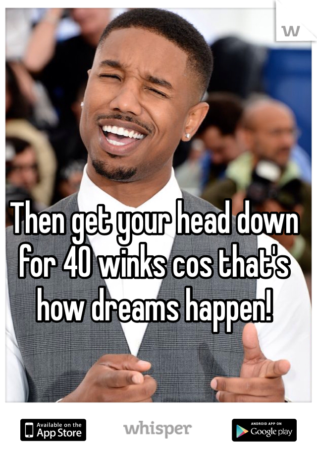 Then get your head down for 40 winks cos that's how dreams happen! 