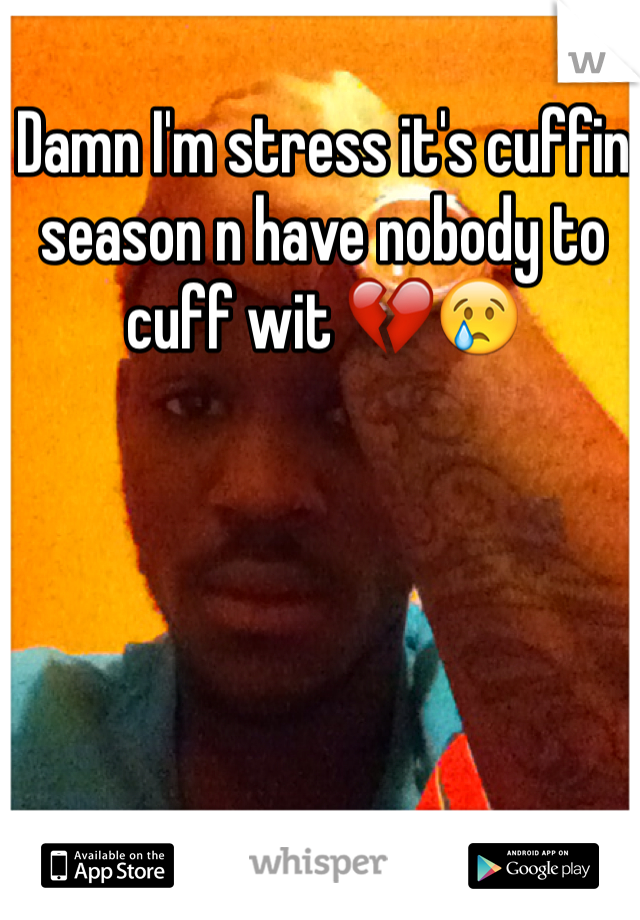 Damn I'm stress it's cuffin season n have nobody to cuff wit 💔😢