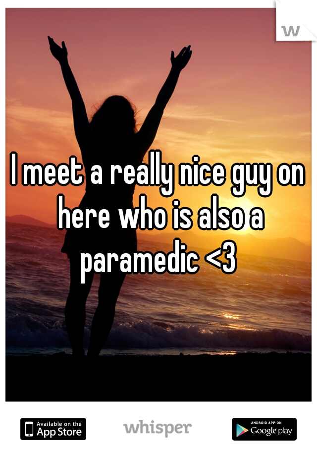 I meet a really nice guy on here who is also a paramedic <3 