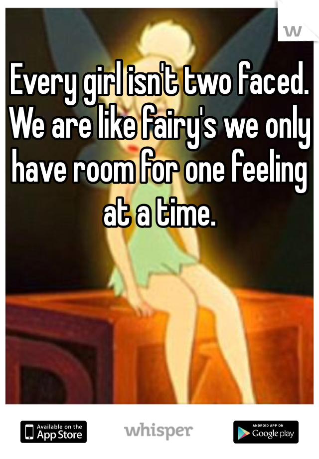 Every girl isn't two faced. We are like fairy's we only have room for one feeling at a time.