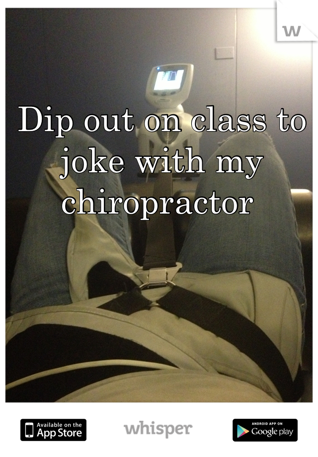 Dip out on class to joke with my chiropractor 