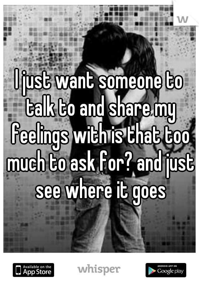 I just want someone to talk to and share my feelings with is that too much to ask for? and just see where it goes