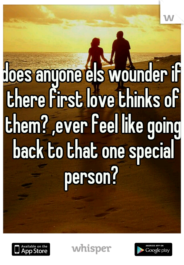 does anyone els wounder if there first love thinks of them? ,ever feel like going back to that one special person? 