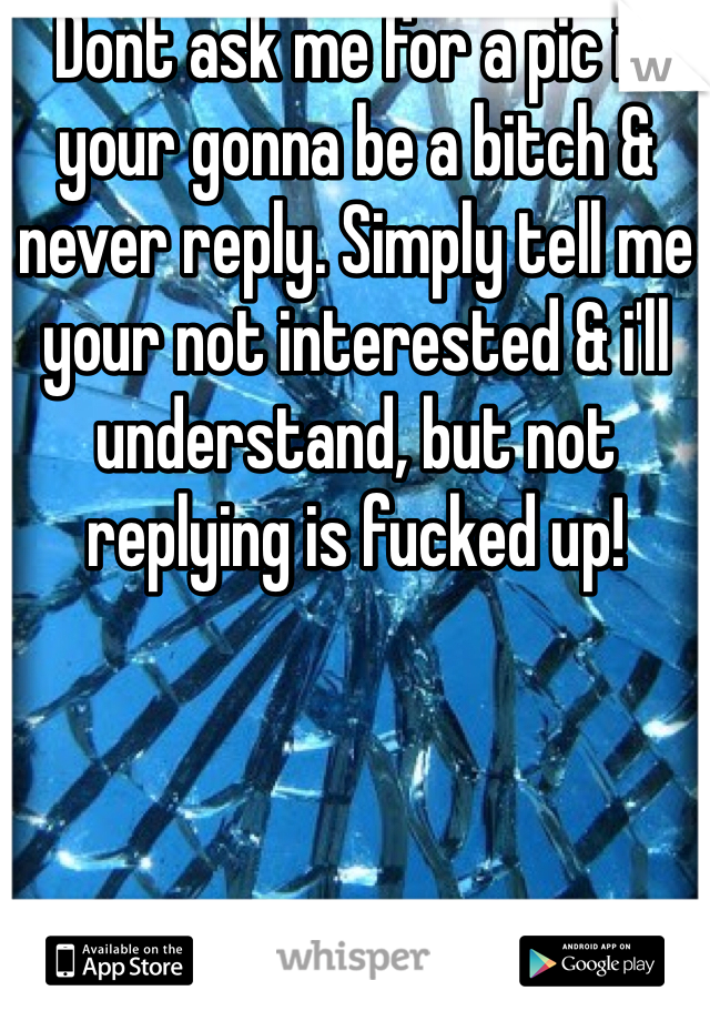 Dont ask me for a pic if your gonna be a bitch & never reply. Simply tell me your not interested & i'll understand, but not replying is fucked up!