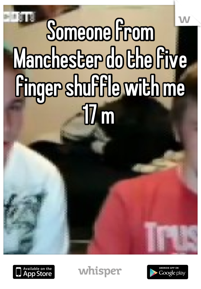 Someone from Manchester do the five finger shuffle with me
17 m 