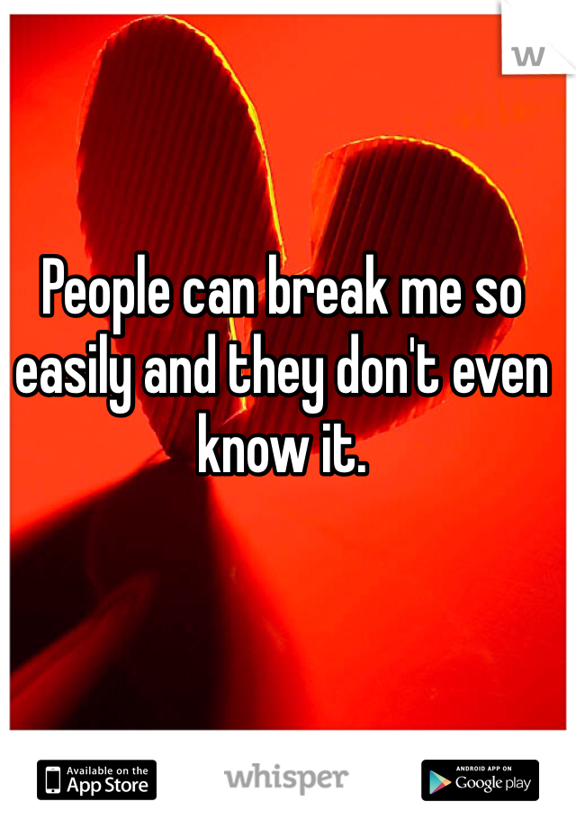 People can break me so easily and they don't even know it.