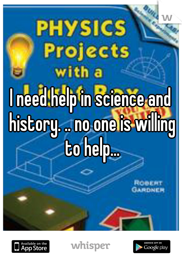 I need help in science and history. .. no one is willing to help...