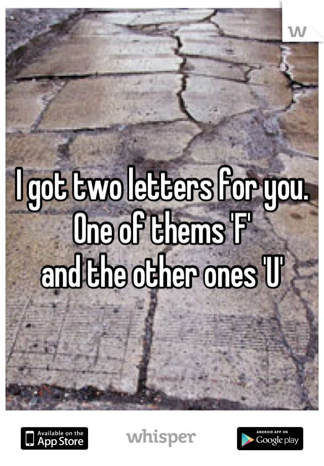 I got two letters for you.
One of thems 'F'
and the other ones 'U'