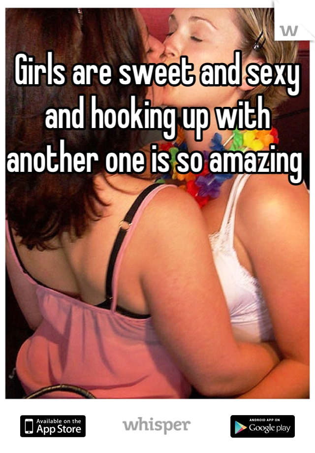 Girls are sweet and sexy and hooking up with another one is so amazing 