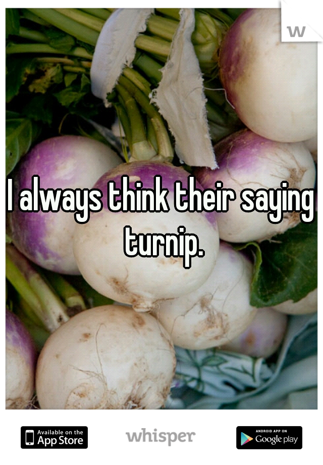 I always think their saying turnip.