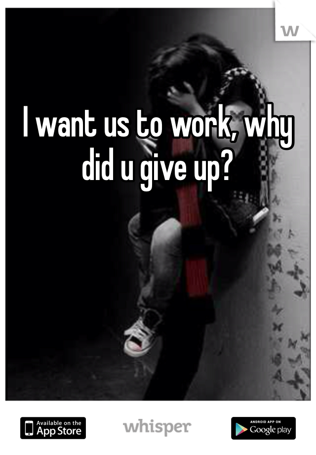 I want us to work, why did u give up?