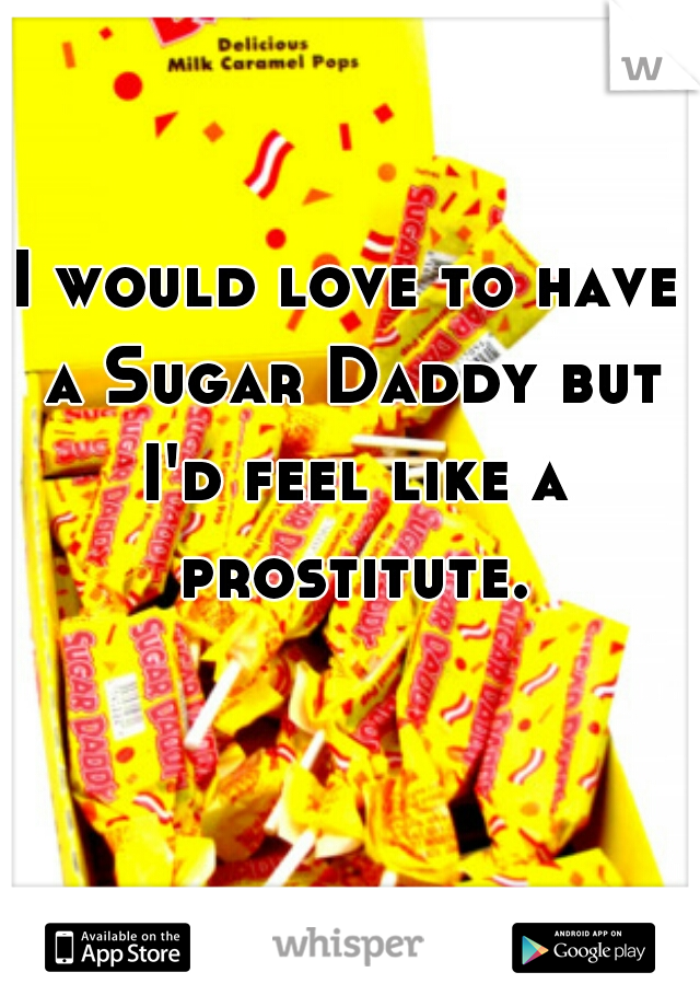 I would love to have a Sugar Daddy but I'd feel like a prostitute.