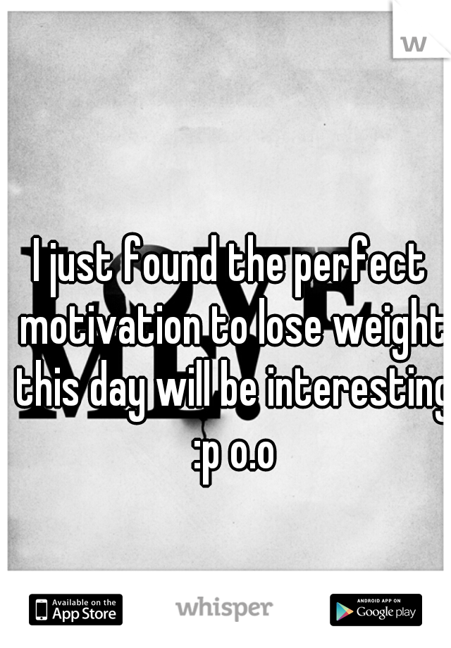 I just found the perfect motivation to lose weight this day will be interesting :p o.o