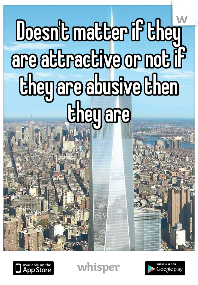 Doesn't matter if they are attractive or not if they are abusive then they are 