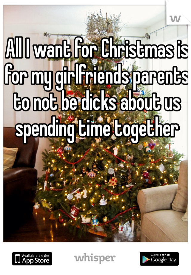 All I want for Christmas is for my girlfriends parents to not be dicks about us spending time together