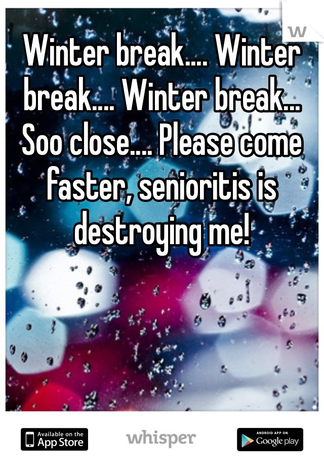 Winter break.... Winter break.... Winter break... Soo close.... Please come faster, senioritis is destroying me!