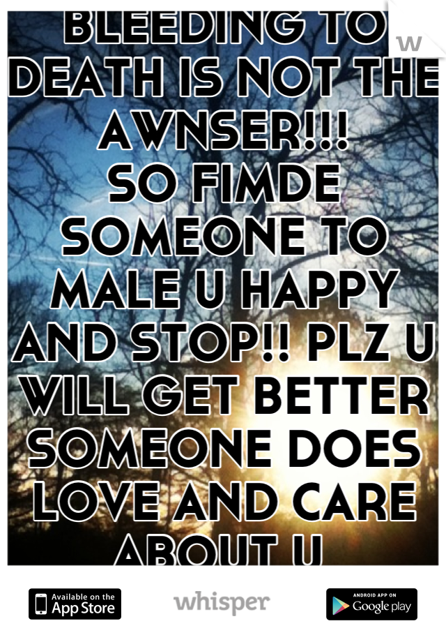 BLEEDING TO DEATH IS NOT THE AWNSER!!!
SO FIMDE SOMEONE TO MALE U HAPPY AND STOP!! PLZ U WILL GET BETTER SOMEONE DOES LOVE AND CARE ABOUT U 