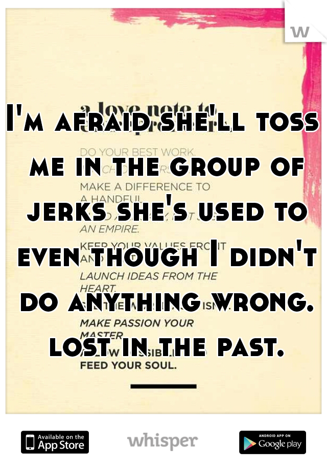 I'm afraid she'll toss me in the group of jerks she's used to even though I didn't do anything wrong. lost in the past.