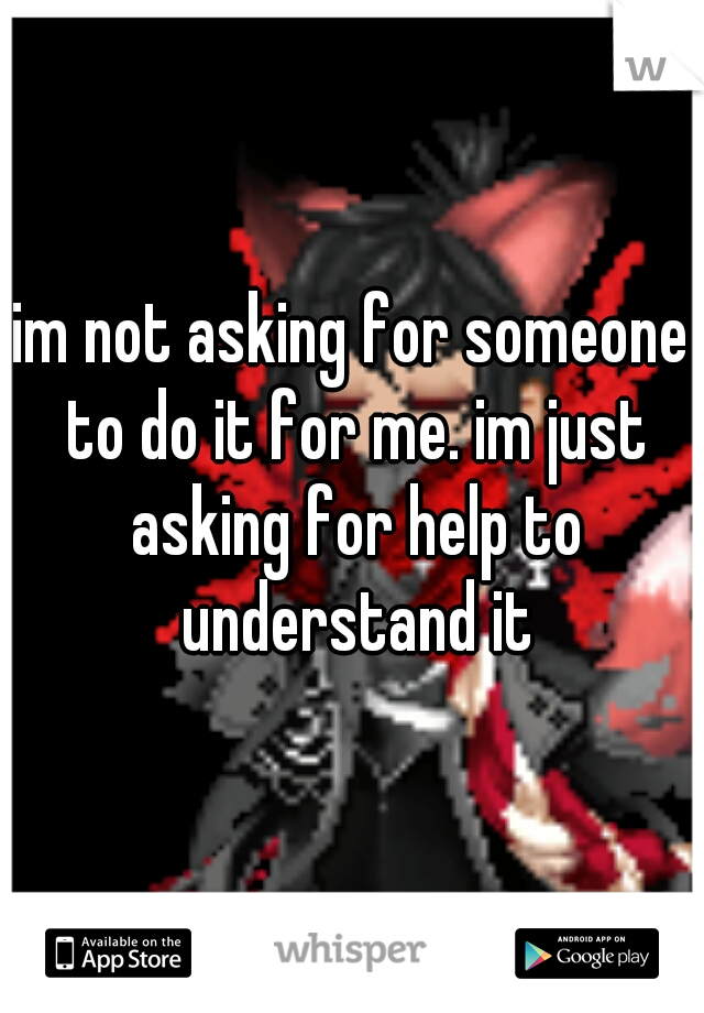 im not asking for someone to do it for me. im just asking for help to understand it