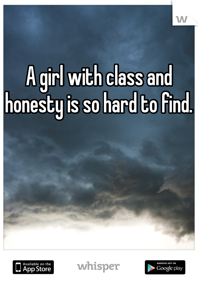 A girl with class and honesty is so hard to find. 