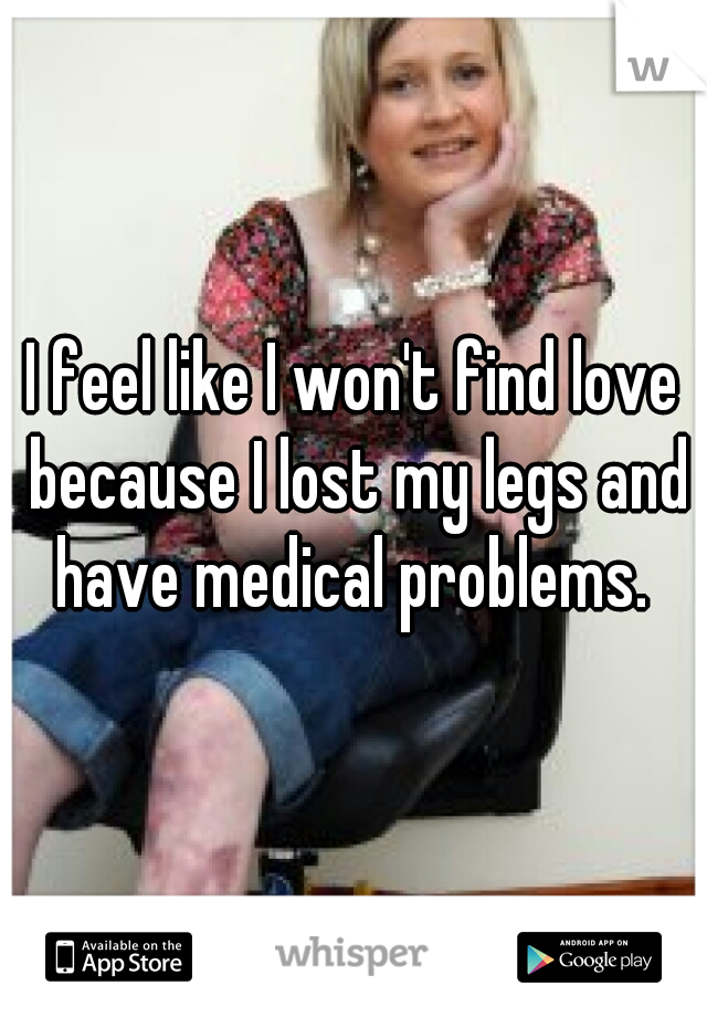 I feel like I won't find love because I lost my legs and have medical problems. 