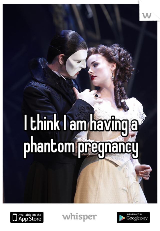 I think I am having a phantom pregnancy