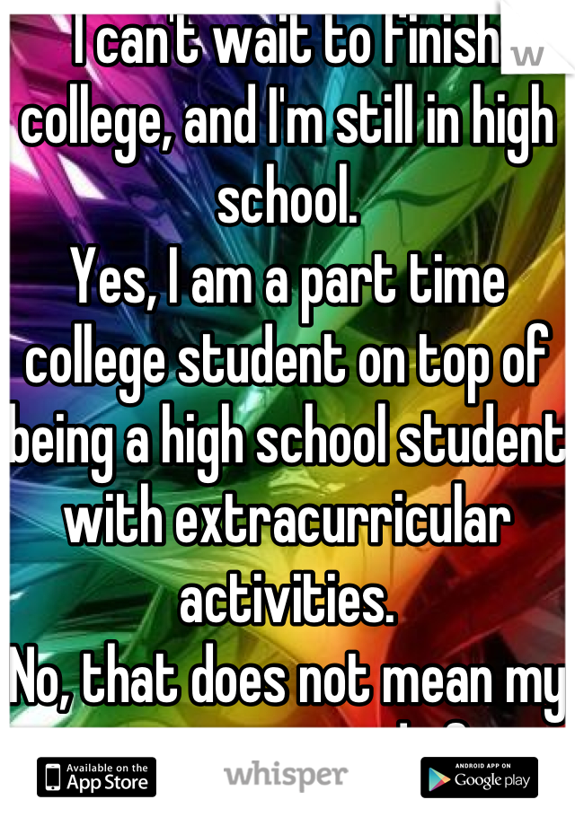 I can't wait to finish college, and I'm still in high school.
Yes, I am a part time college student on top of being a high school student with extracurricular activities.
No, that does not mean my parents are proud of me.