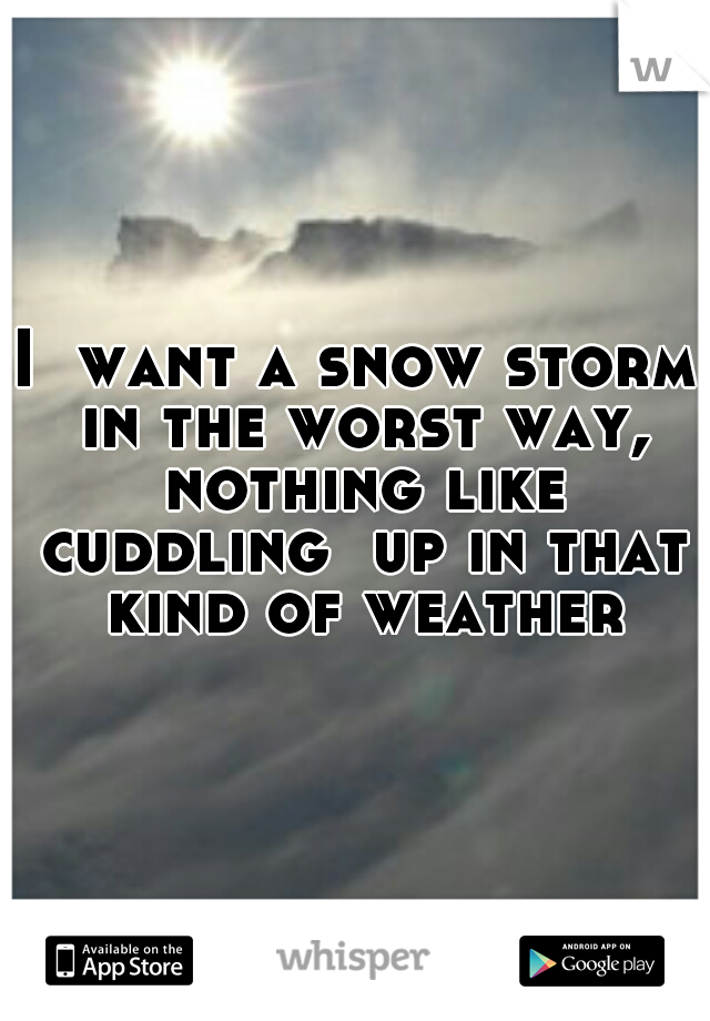 I  want a snow storm in the worst way, nothing like cuddling  up in that kind of weather