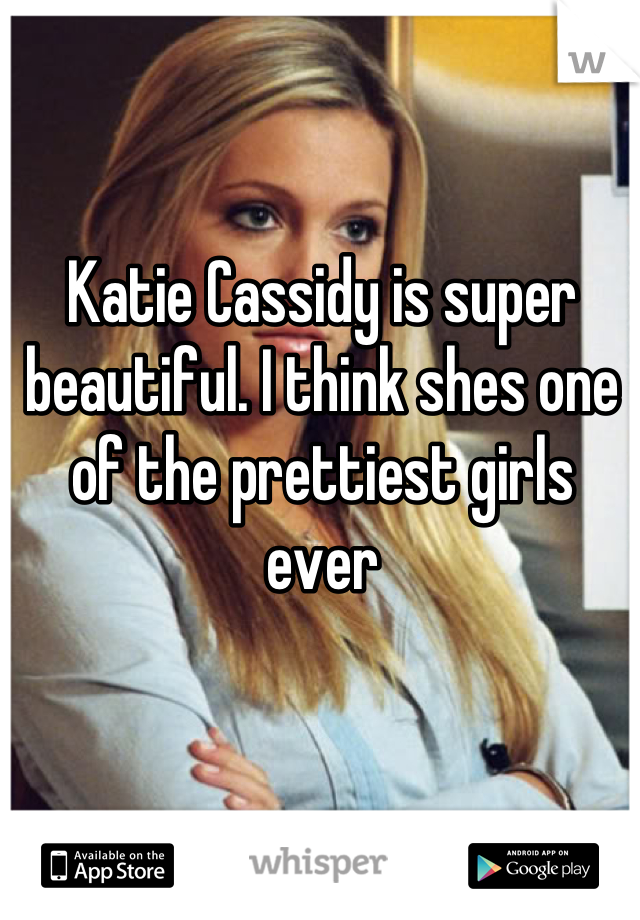 Katie Cassidy is super beautiful. I think shes one of the prettiest girls ever