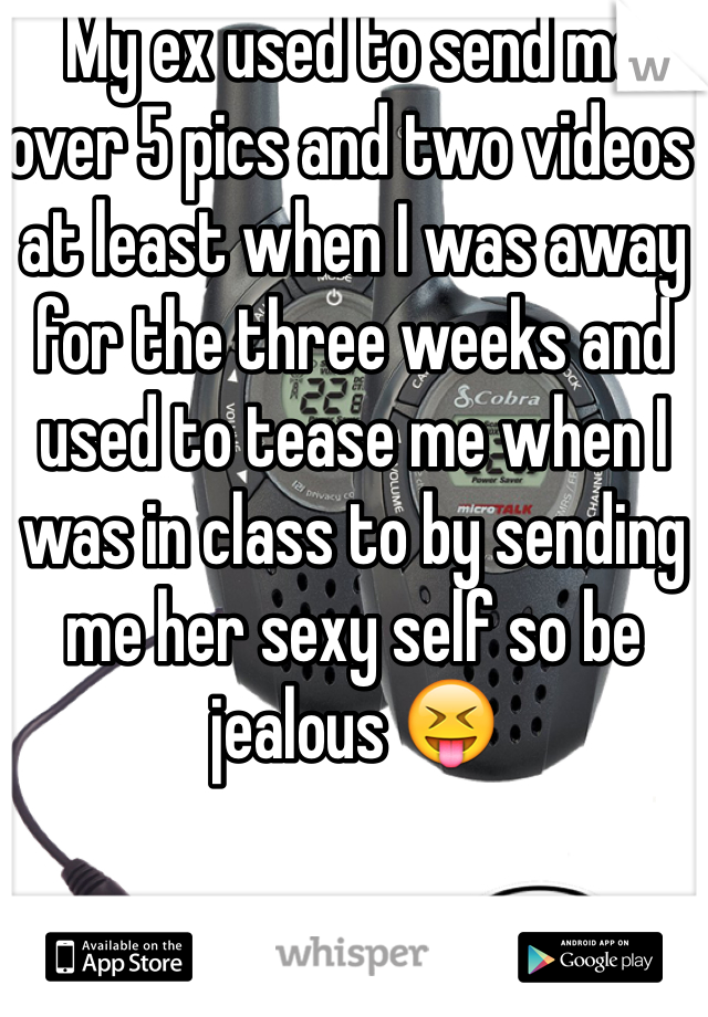 My ex used to send me over 5 pics and two videos at least when I was away for the three weeks and used to tease me when I was in class to by sending me her sexy self so be jealous 😝