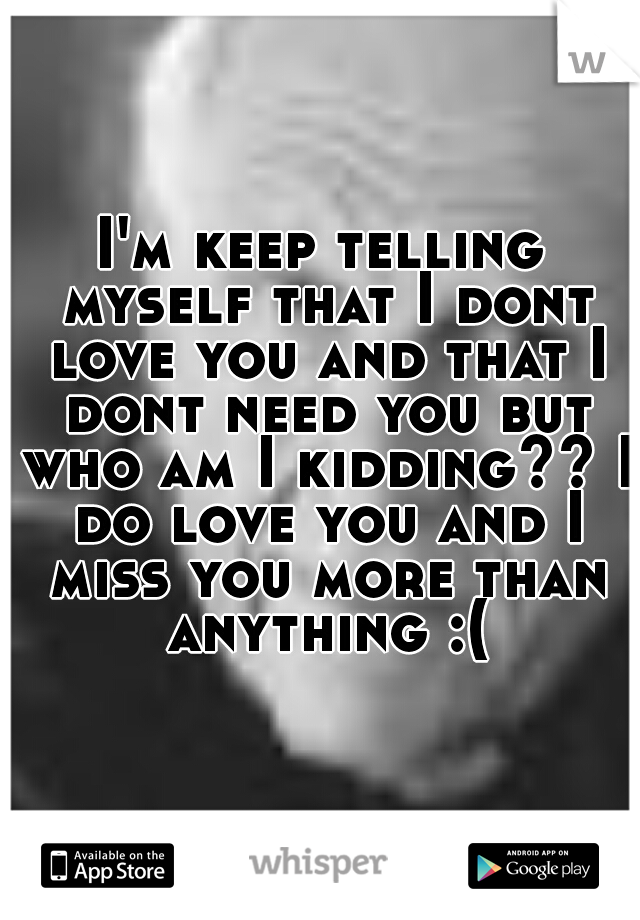 I'm keep telling myself that I dont love you and that I dont need you but who am I kidding?? I do love you and I miss you more than anything :(