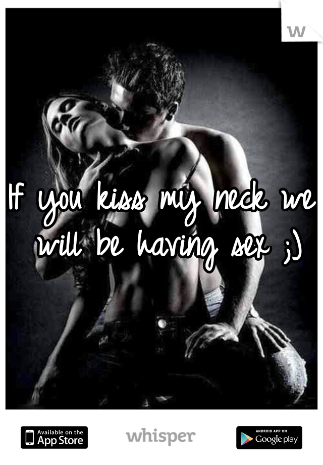 If you kiss my neck we will be having sex ;)