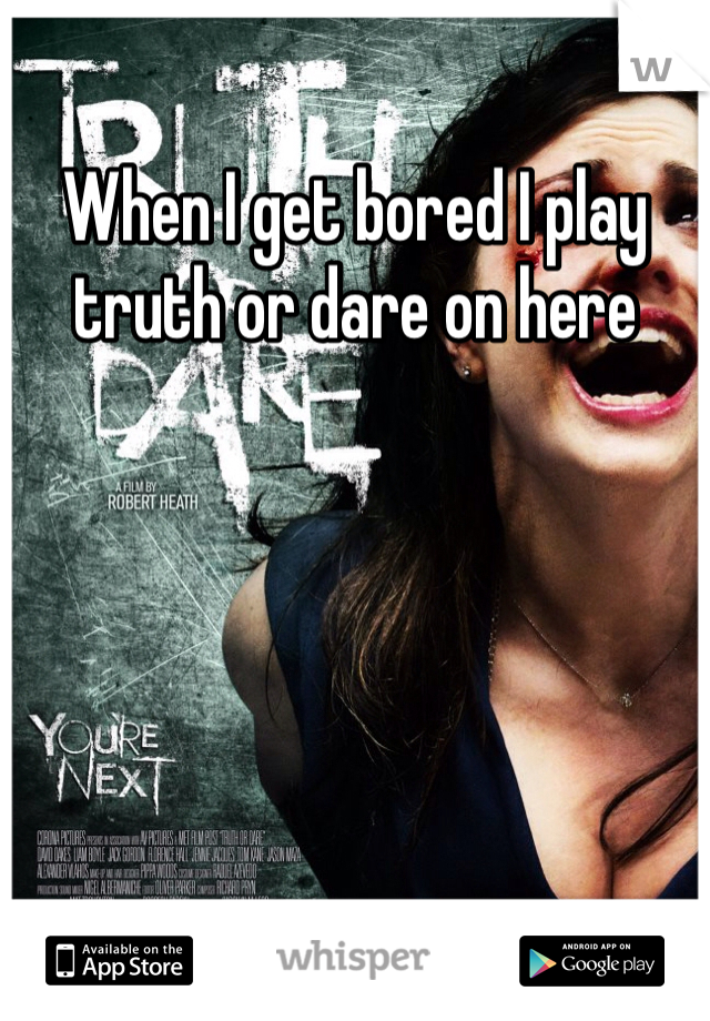 When I get bored I play truth or dare on here