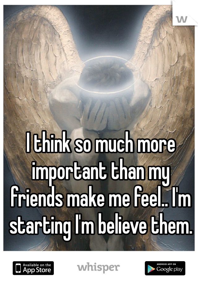 I think so much more important than my friends make me feel.. I'm starting I'm believe them.