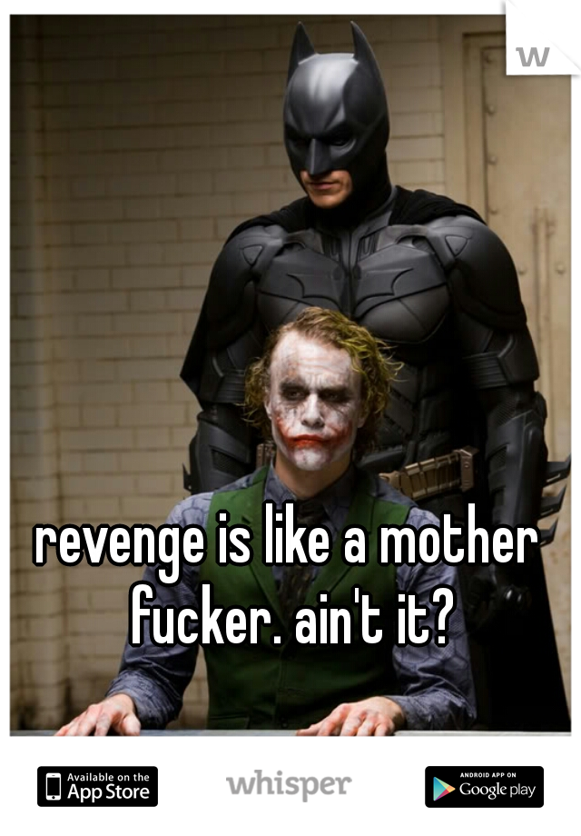 revenge is like a mother fucker. ain't it?