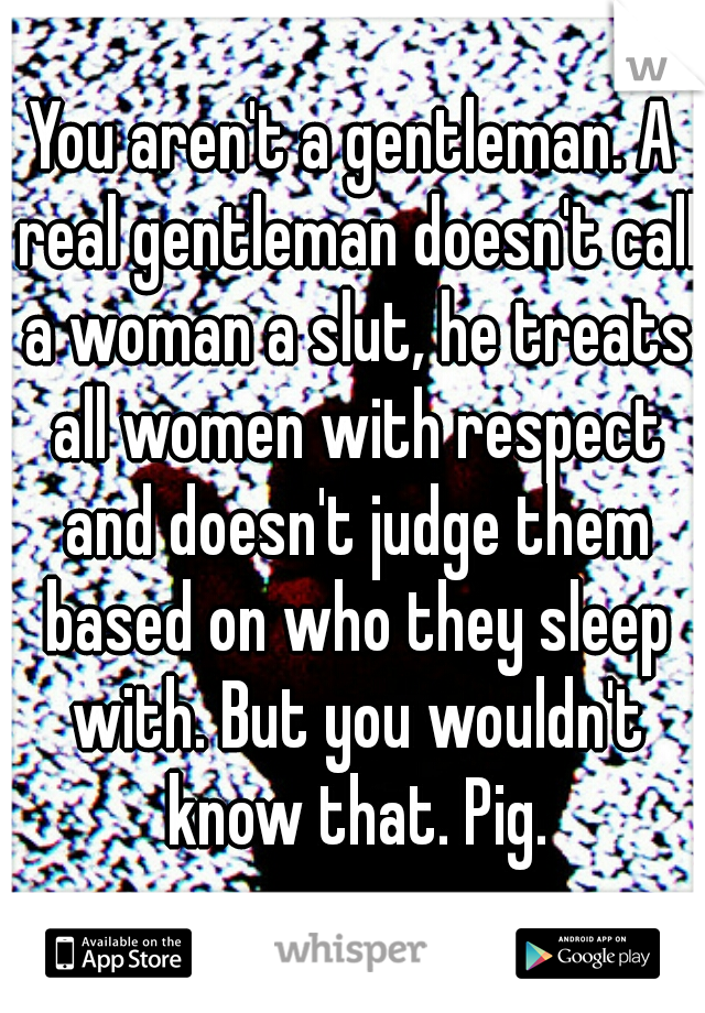 You aren't a gentleman. A real gentleman doesn't call a woman a slut, he treats all women with respect and doesn't judge them based on who they sleep with. But you wouldn't know that. Pig.